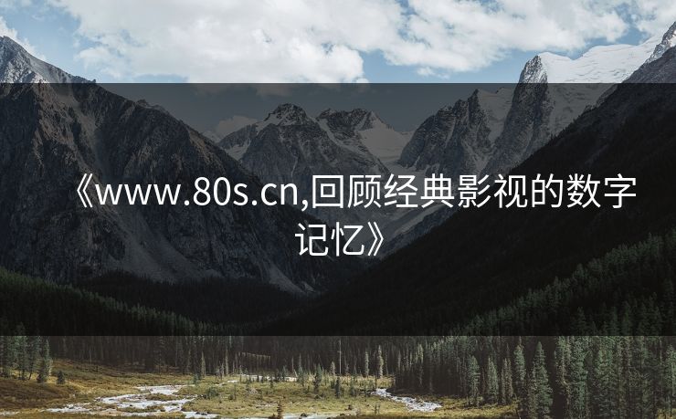 《www.80s.cn,回顾经典影视的数字记忆》 《www.80s.cn,回顾经典影视的数字记忆》
