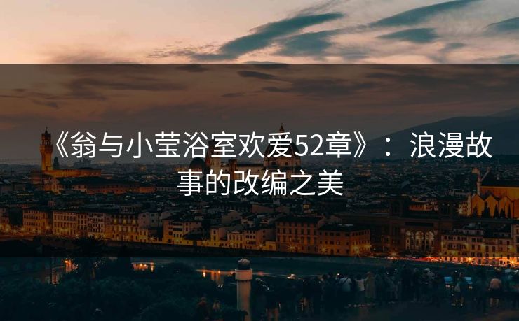 《翁与小莹浴室欢爱52章》：浪漫故事的改编之美
