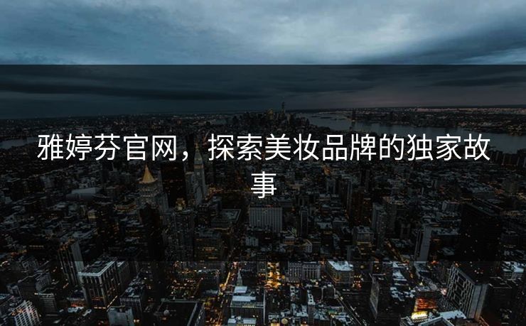 雅婷芬官网，探索美妆品牌的独家故事