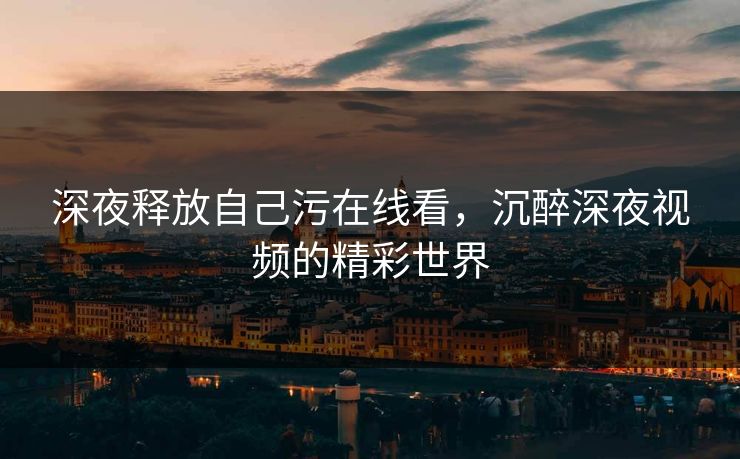 深夜释放自己污在线看，沉醉深夜视频的精彩世界