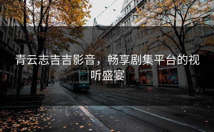 青云志吉吉影音，畅享剧集平台的视听盛宴