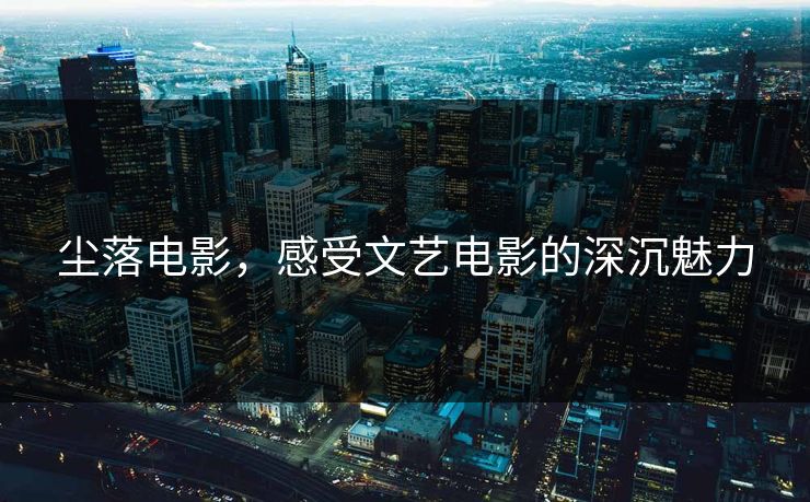 尘落电影，感受文艺电影的深沉魅力