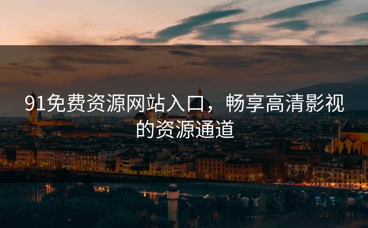 91免费资源网站入口，畅享高清影视的资源通道