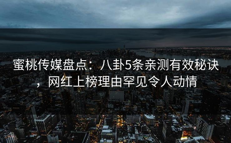 蜜桃传媒盘点：八卦5条亲测有效秘诀，网红上榜理由罕见令人动情