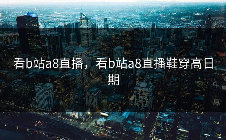 看b站a8直播，看b站a8直播鞋穿高日期