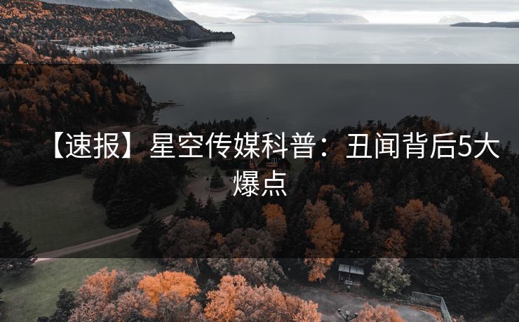 【速报】星空传媒科普：丑闻背后5大爆点