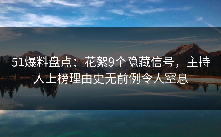 51爆料盘点:花絮9个隐藏信号,主持人上榜理由史无前例令人窒息 51爆料盘点:花絮9个隐藏信号,主持人上榜理由史无前例令人窒息
