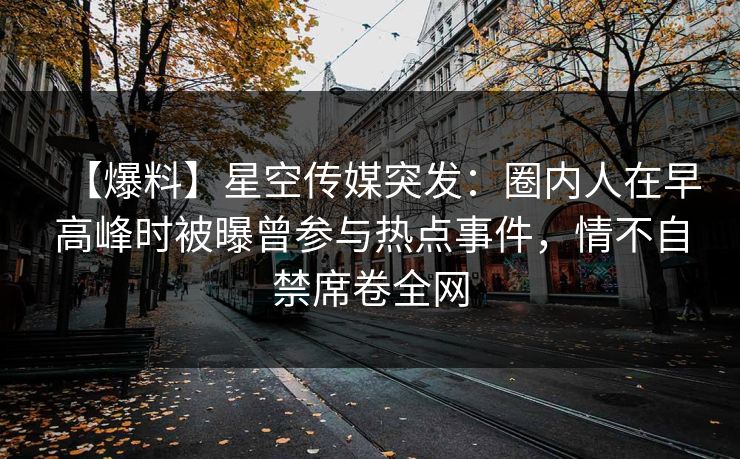 【爆料】星空传媒突发：圈内人在早高峰时被曝曾参与热点事件，情不自禁席卷全网