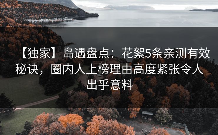 【独家】岛遇盘点：花絮5条亲测有效秘诀，圈内人上榜理由高度紧张令人出乎意料