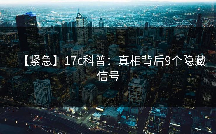 【紧急】17c科普:真相背后9个隐藏信号 【紧急】17c科普:真相背后9个隐藏信号