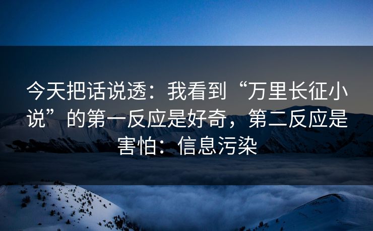 今天把话说透:我看到“万里长征小说”的第一反应是好奇,第二反应是害怕:信息污染 今天把话说透:我看到“万里长征小说”的第一反应是好奇,第二反应是害怕:信息污染