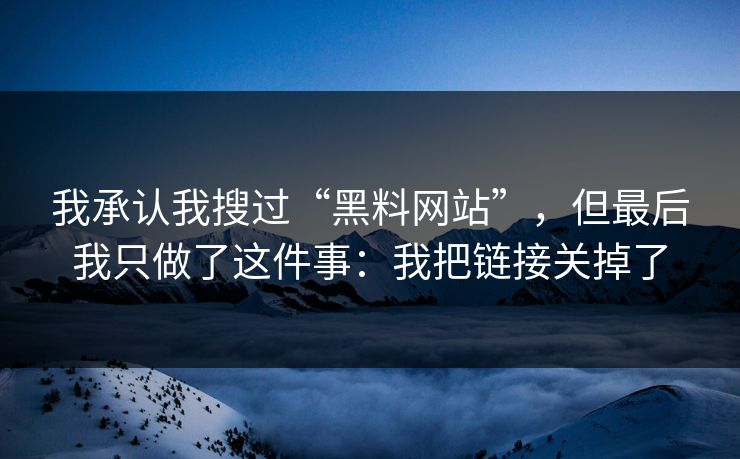 我承认我搜过“黑料网站”，但最后我只做了这件事：我把链接关掉了