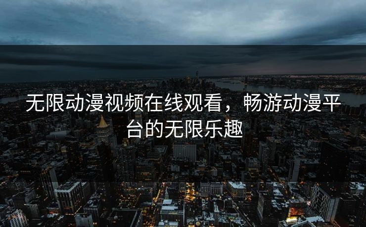无限动漫视频在线观看,畅游动漫平台的无限乐趣 无限动漫视频在线观看,畅游动漫平台的无限乐趣