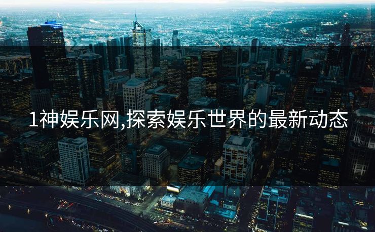 1神娱乐网,探索娱乐世界的最新动态 1神娱乐网,探索娱乐世界的最新动态