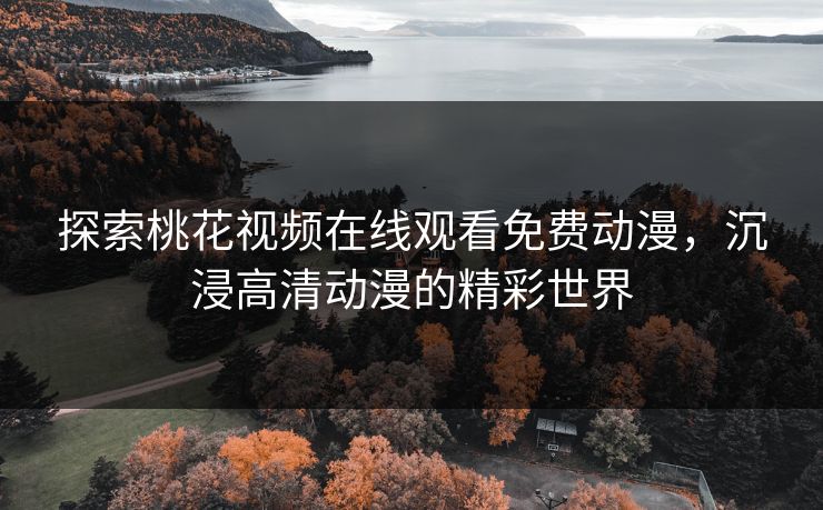 探索桃花视频在线观看免费动漫，沉浸高清动漫的精彩世界