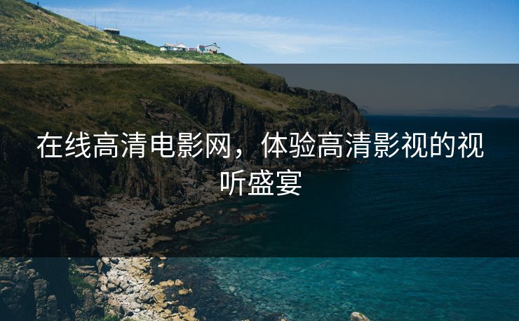 在线高清电影网，体验高清影视的视听盛宴