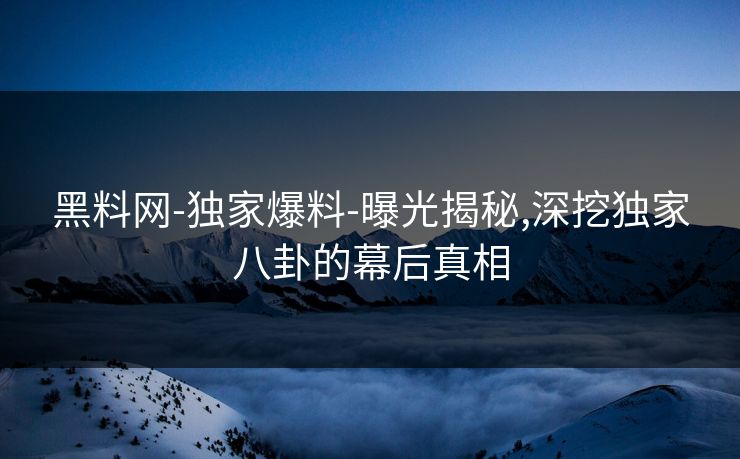 黑料网-独家爆料-曝光揭秘,深挖独家八卦的幕后真相 黑料网-独家爆料-曝光揭秘,深挖独家八卦的幕后真相