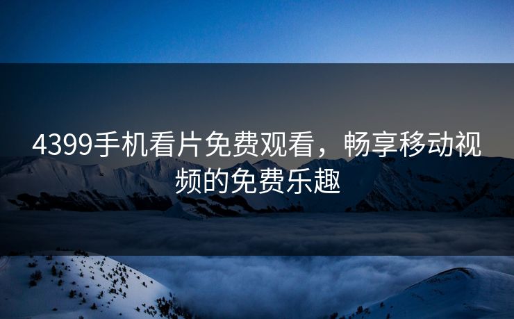 4399手机看片免费观看,畅享移动视频的免费乐趣 4399手机看片免费观看,畅享移动视频的免费乐趣