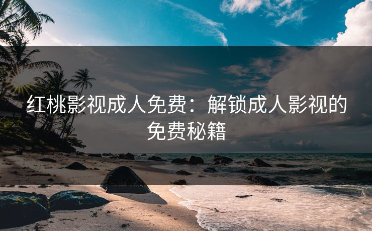 红桃影视成人免费:解锁成人影视的免费秘籍 红桃影视成人免费:解锁成人影视的免费秘籍