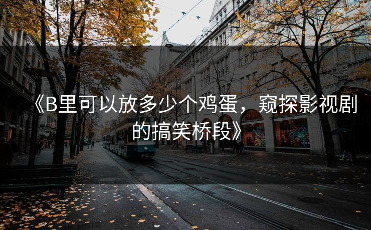 《B里可以放多少个鸡蛋,窥探影视剧的搞笑桥段》 《B里可以放多少个鸡蛋,窥探影视剧的搞笑桥段》