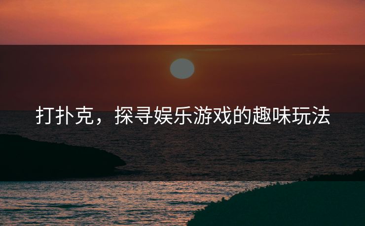 打扑克,探寻娱乐游戏的趣味玩法 打扑克,探寻娱乐游戏的趣味玩法