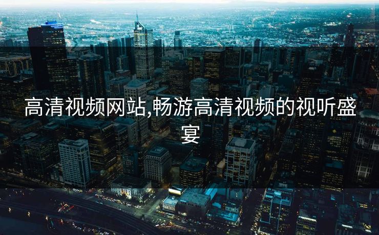 高清视频网站,畅游高清视频的视听盛宴 高清视频网站,畅游高清视频的视听盛宴