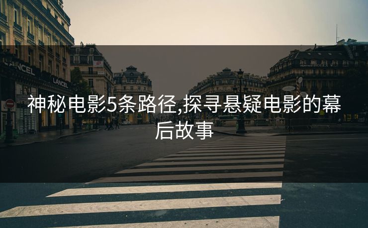神秘电影5条路径,探寻悬疑电影的幕后故事 神秘电影5条路径,探寻悬疑电影的幕后故事