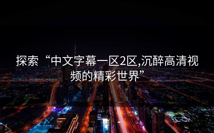 探索“中文字幕一区2区,沉醉高清视频的精彩世界” 探索“中文字幕一区2区,沉醉高清视频的精彩世界”