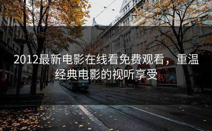 2012最新电影在线看免费观看,重温经典电影的视听享受 2012最新电影在线看免费观看,重温经典电影的视听享受