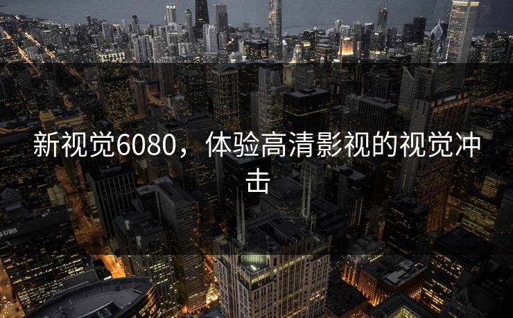 新视觉6080,体验高清影视的视觉冲击 新视觉6080,体验高清影视的视觉冲击