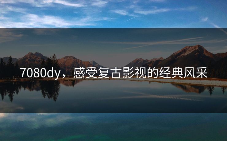 7080dy,感受复古影视的经典风采 7080dy,感受复古影视的经典风采