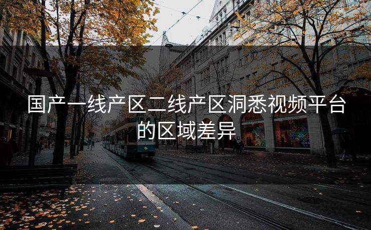 国产一线产区二线产区洞悉视频平台的区域差异 国产一线产区二线产区洞悉视频平台的区域差异