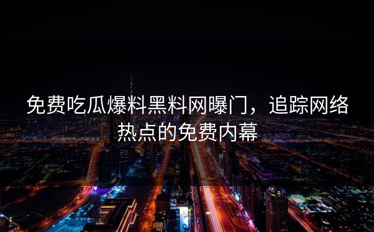 免费吃瓜爆料黑料网曝门,追踪网络热点的免费内幕 免费吃瓜爆料黑料网曝门,追踪网络热点的免费内幕