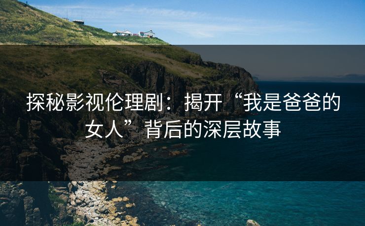 探秘影视伦理剧：揭开“我是爸爸的女人”背后的深层故事