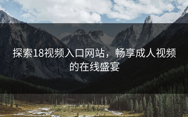 探索18视频入口网站,畅享成人视频的在线盛宴 探索18视频入口网站,畅享成人视频的在线盛宴