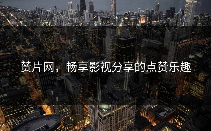 赞片网,畅享影视分享的点赞乐趣 赞片网,畅享影视分享的点赞乐趣
