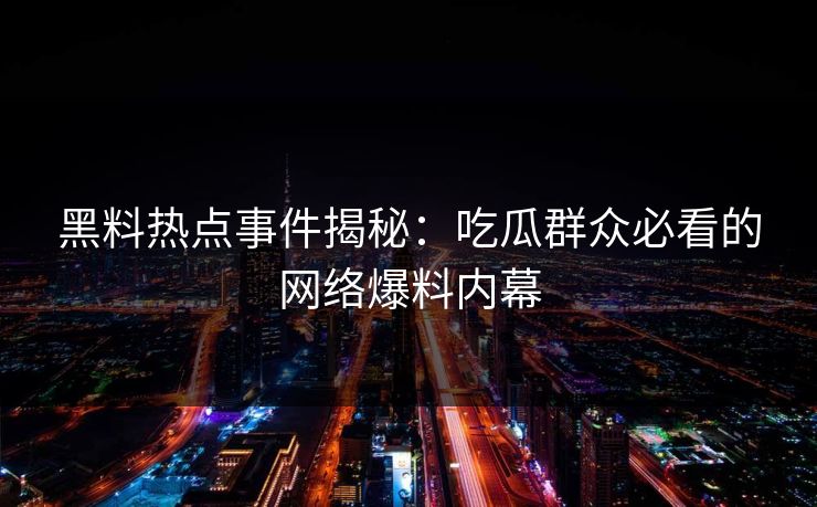 黑料热点事件揭秘:吃瓜群众必看的网络爆料内幕 黑料热点事件揭秘:吃瓜群众必看的网络爆料内幕