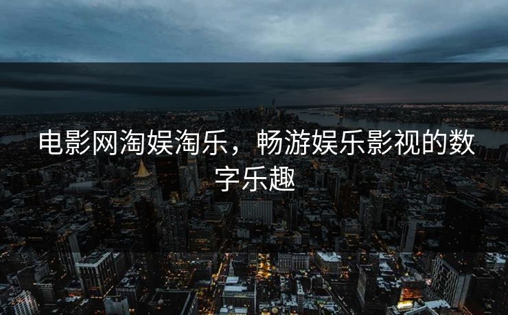 电影网淘娱淘乐,畅游娱乐影视的数字乐趣 电影网淘娱淘乐,畅游娱乐影视的数字乐趣