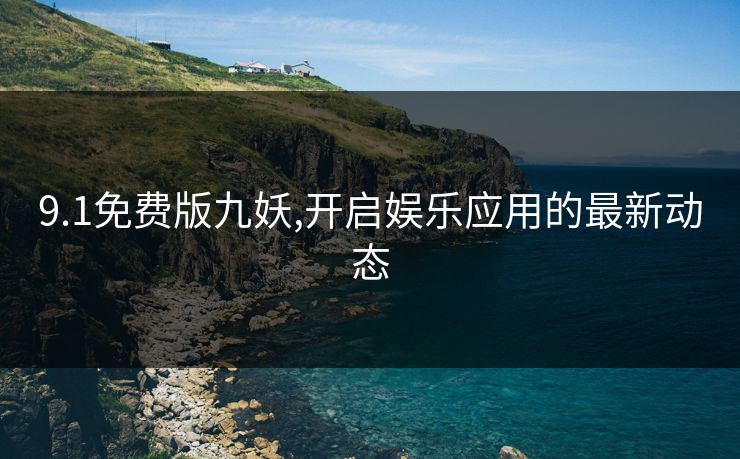 9.1免费版九妖,开启娱乐应用的最新动态 9.1免费版九妖,开启娱乐应用的最新动态