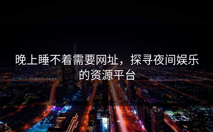 晚上睡不着需要网址,探寻夜间娱乐的资源平台 晚上睡不着需要网址,探寻夜间娱乐的资源平台
