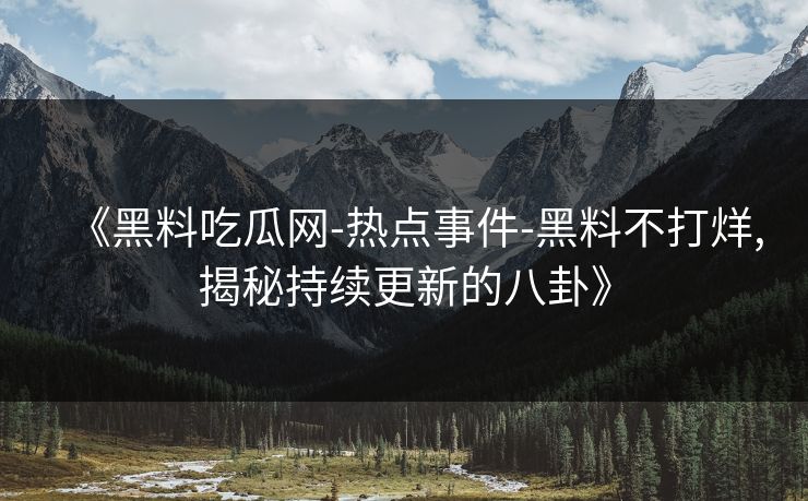 《黑料吃瓜网-热点事件-黑料不打烊,揭秘持续更新的八卦》 《黑料吃瓜网-热点事件-黑料不打烊,揭秘持续更新的八卦》