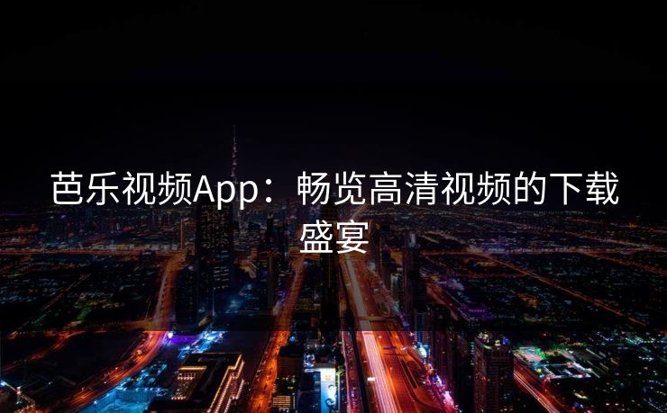 芭乐视频App:畅览高清视频的下载盛宴 芭乐视频App:畅览高清视频的下载盛宴
