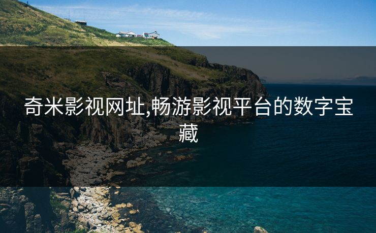 奇米影视网址,畅游影视平台的数字宝藏 奇米影视网址,畅游影视平台的数字宝藏