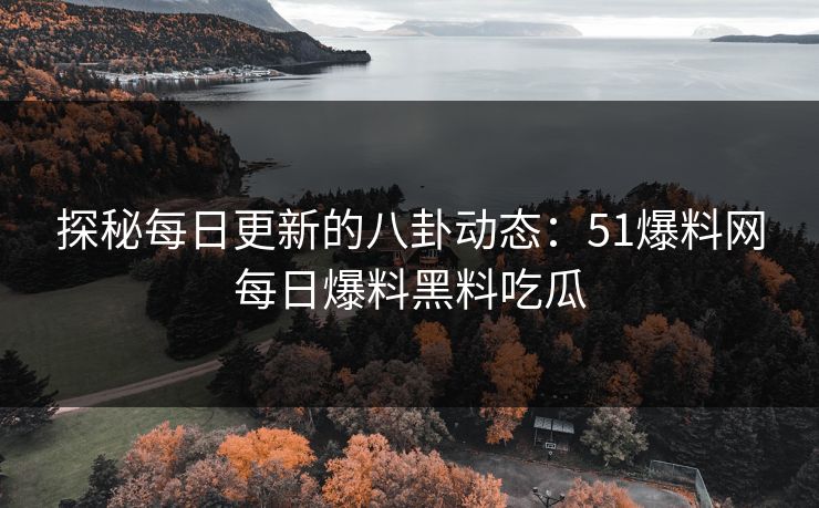 探秘每日更新的八卦动态:51爆料网每日爆料黑料吃瓜 探秘每日更新的八卦动态:51爆料网每日爆料黑料吃瓜