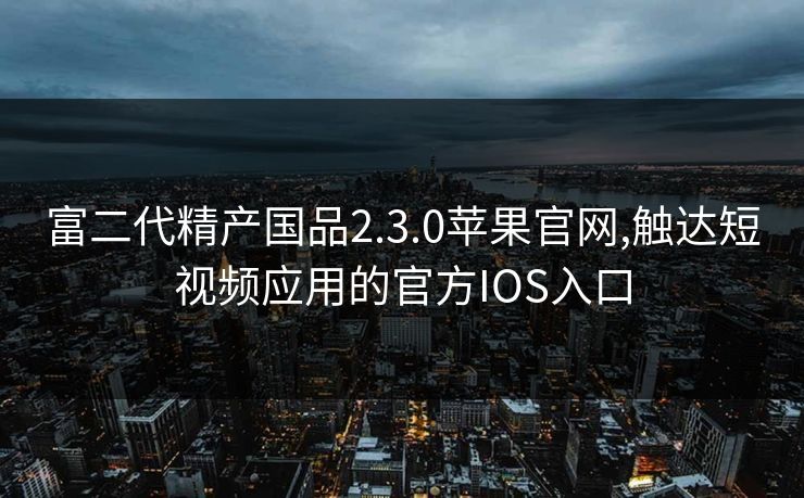 富二代精产国品2.3.0苹果官网,触达短视频应用的官方IOS入口 富二代精产国品2.3.0苹果官网,触达短视频应用的官方IOS入口