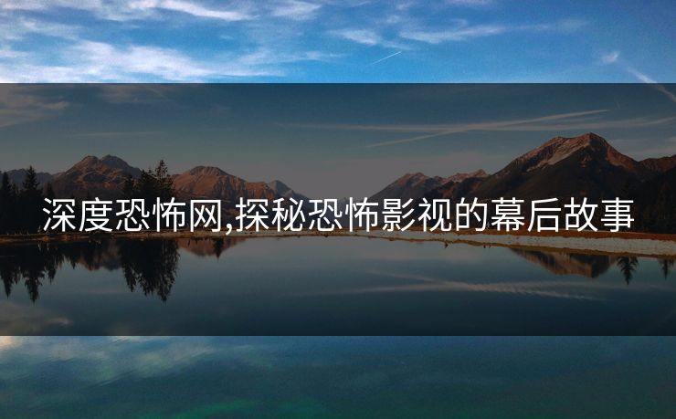 深度恐怖网,探秘恐怖影视的幕后故事 深度恐怖网,探秘恐怖影视的幕后故事