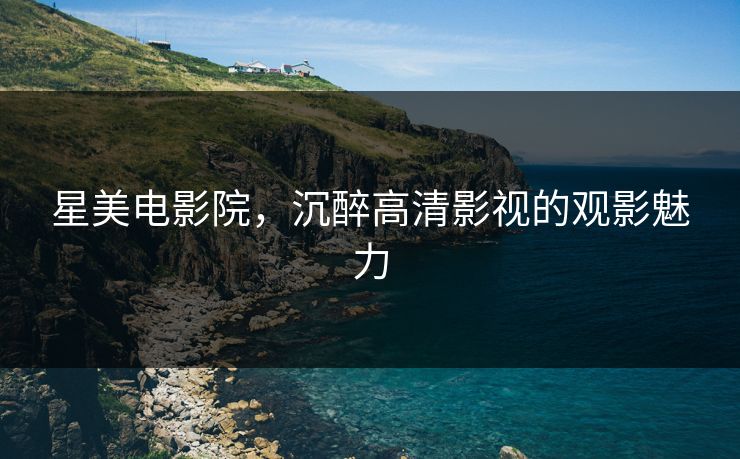 星美电影院,沉醉高清影视的观影魅力 星美电影院,沉醉高清影视的观影魅力