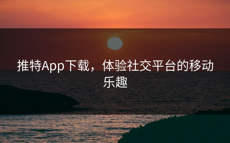 推特App下载,体验社交平台的移动乐趣 推特App下载,体验社交平台的移动乐趣