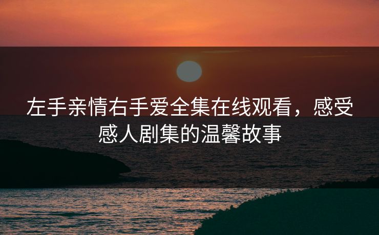 左手亲情右手爱全集在线观看,感受感人剧集的温馨故事 左手亲情右手爱全集在线观看,感受感人剧集的温馨故事