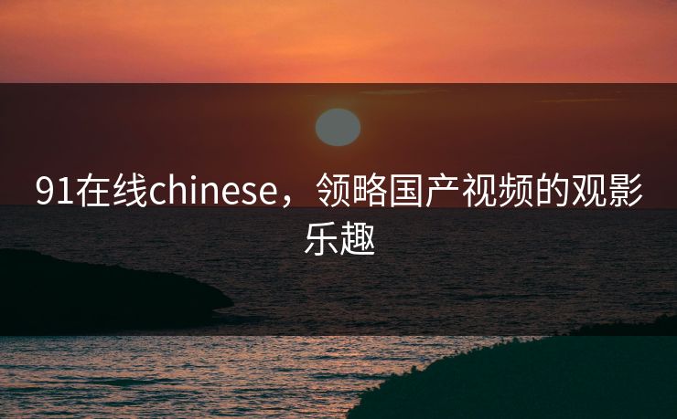 91在线chinese,领略国产视频的观影乐趣 91在线chinese,领略国产视频的观影乐趣